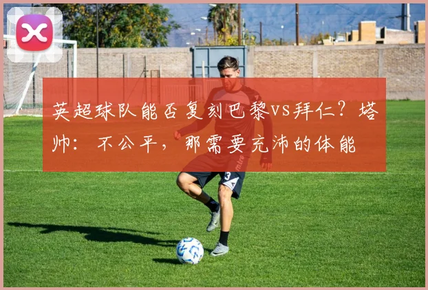 英超球队能否复刻巴黎vs拜仁？塔帅：不公平，那需要充沛的体能