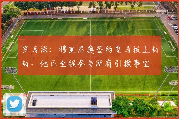 罗马诺：穆里尼奥签约皇马板上钉钉，他已全程参与所有引援事宜